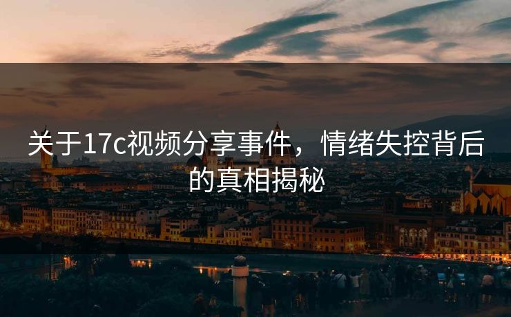 关于<strong>17C</strong>视频分享事件，情绪失控背后的真相揭秘