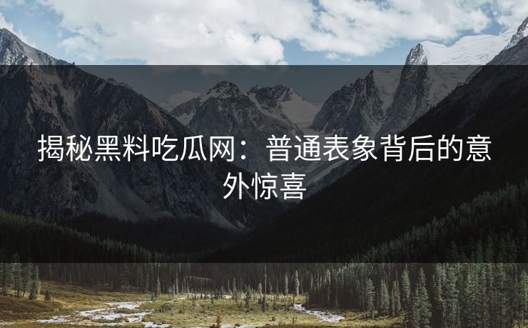 揭秘黑料吃瓜网：普通表象背后的意外惊喜