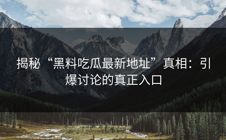 揭秘“黑料吃瓜最新地址”真相：引爆讨论的真正入口