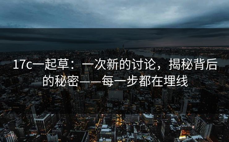 <strong>17C</strong>一起草：一次新的讨论，揭秘背后的秘密——每一步都在埋线